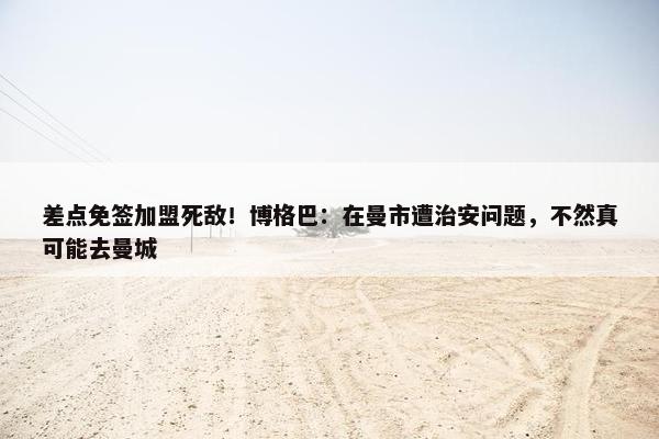 差点免签加盟死敌！博格巴：在曼市遭治安问题，不然真可能去曼城