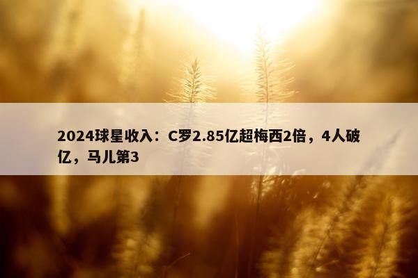 2024球星收入：C罗2.85亿超梅西2倍，4人破亿，马儿第3