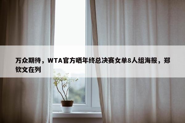 万众期待，WTA官方晒年终总决赛女单8人组海报，郑钦文在列