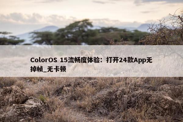 ColorOS 15流畅度体验：打开24款App无掉帧_无卡顿