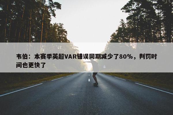 韦伯：本赛季英超VAR错误同期减少了80％，判罚时间也更快了