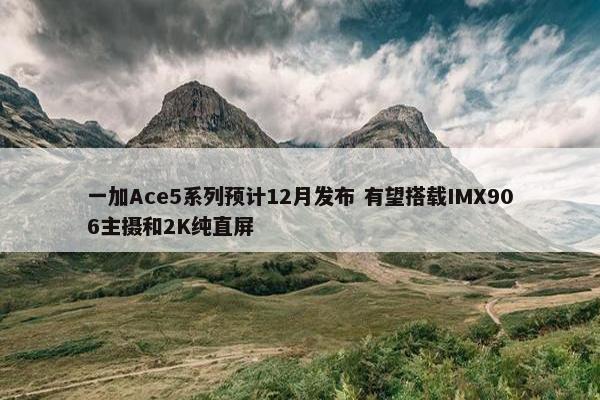 一加Ace5系列预计12月发布 有望搭载IMX906主摄和2K纯直屏