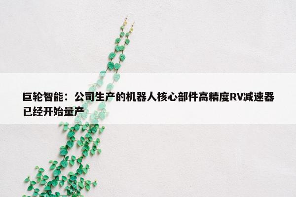 巨轮智能：公司生产的机器人核心部件高精度RV减速器已经开始量产