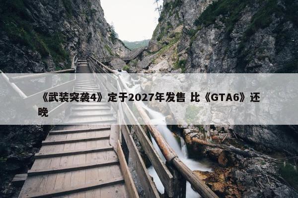 《武装突袭4》定于2027年发售 比《GTA6》还晚