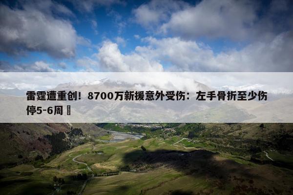 雷霆遭重创！8700万新援意外受伤：左手骨折至少伤停5-6周 