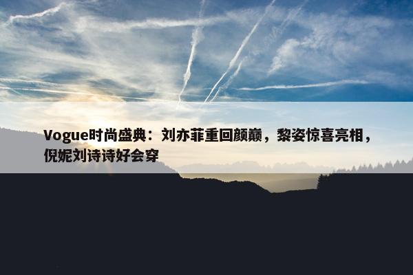 Vogue时尚盛典：刘亦菲重回颜巅，黎姿惊喜亮相，倪妮刘诗诗好会穿