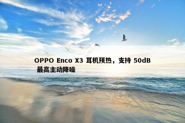 OPPO Enco X3 耳机预热，支持 50dB 最高主动降噪