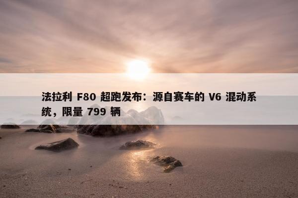 法拉利 F80 超跑发布：源自赛车的 V6 混动系统，限量 799 辆