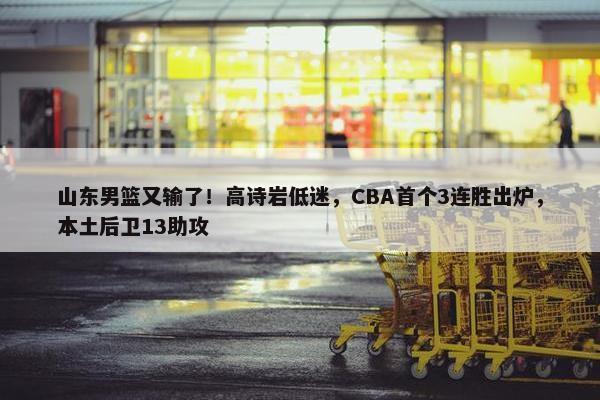 山东男篮又输了！高诗岩低迷，CBA首个3连胜出炉，本土后卫13助攻