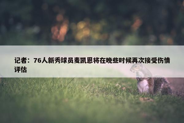 记者：76人新秀球员麦凯恩将在晚些时候再次接受伤情评估