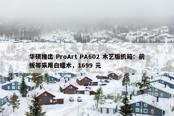 华硕推出 ProArt PA602 木艺版机箱：前板等采用白蜡木，1699 元