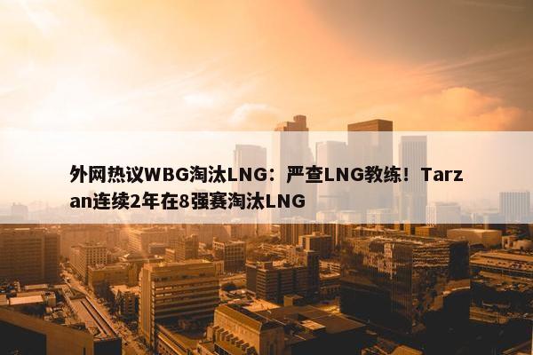 外网热议WBG淘汰LNG：严查LNG教练！Tarzan连续2年在8强赛淘汰LNG