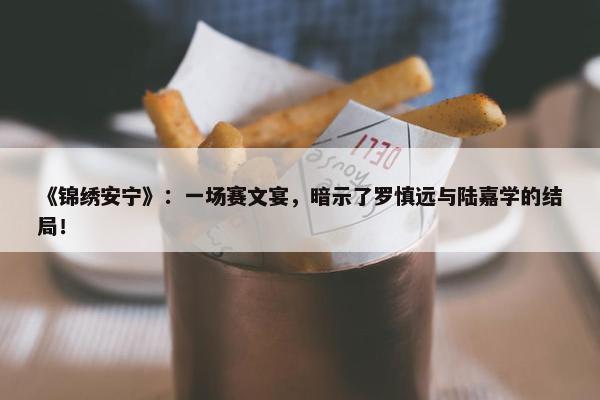 《锦绣安宁》：一场赛文宴，暗示了罗慎远与陆嘉学的结局！