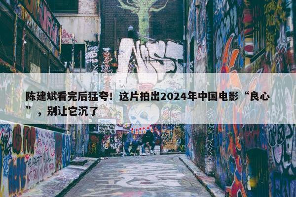 陈建斌看完后猛夸！这片拍出2024年中国电影“良心”，别让它沉了