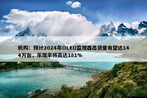 机构：预计2024年OLED监视器出货量有望达144万台，年增率将高达181%