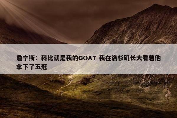 詹宁斯：科比就是我的GOAT 我在洛杉矶长大看着他拿下了五冠