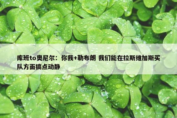 库班to奥尼尔：你我+勒布朗 我们能在拉斯维加斯买队方面搞点动静