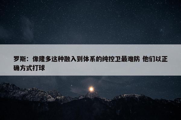 罗斯：像隆多这种融入到体系的纯控卫最难防 他们以正确方式打球