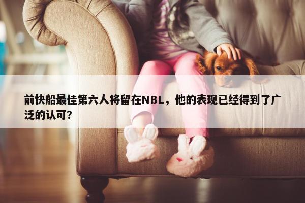 前快船最佳第六人将留在NBL，他的表现已经得到了广泛的认可？