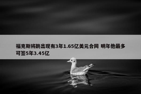 福克斯将跳出现有3年1.65亿美元合同 明年他最多可签5年3.45亿