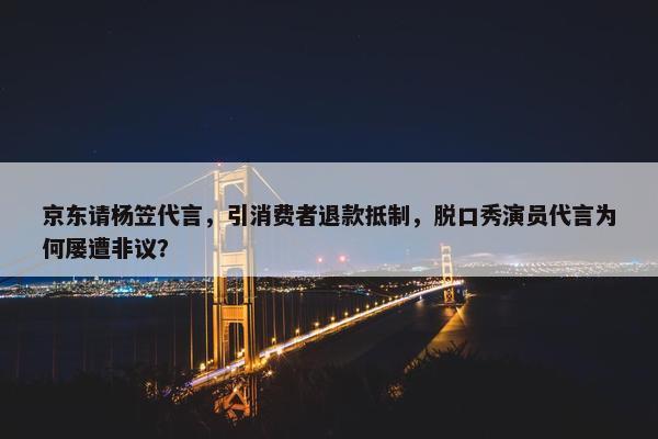 京东请杨笠代言，引消费者退款抵制，脱口秀演员代言为何屡遭非议？