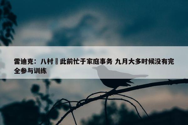 雷迪克：八村塁此前忙于家庭事务 九月大多时候没有完全参与训练