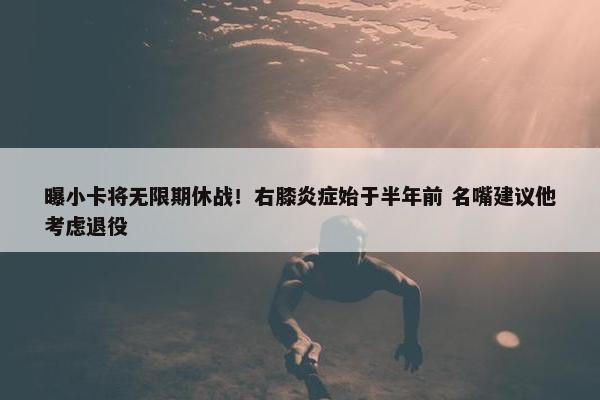 曝小卡将无限期休战！右膝炎症始于半年前 名嘴建议他考虑退役