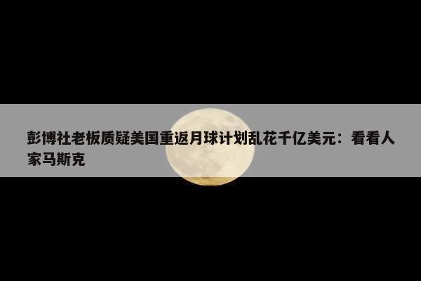 彭博社老板质疑美国重返月球计划乱花千亿美元：看看人家马斯克