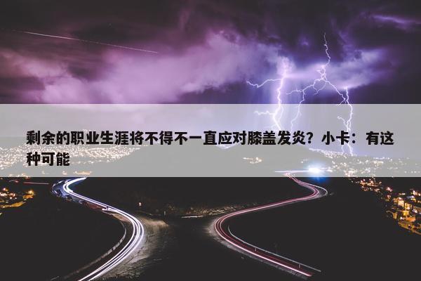 剩余的职业生涯将不得不一直应对膝盖发炎？小卡：有这种可能