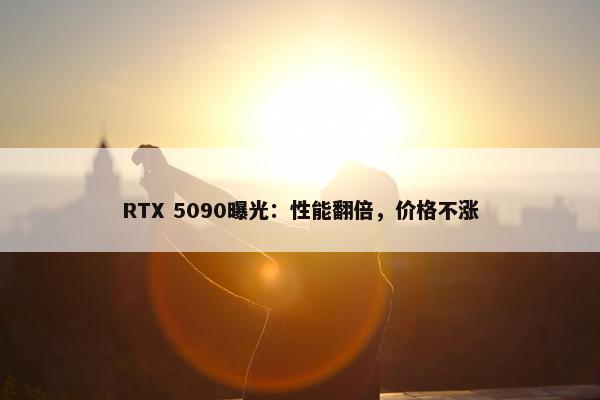 RTX 5090曝光：性能翻倍，价格不涨