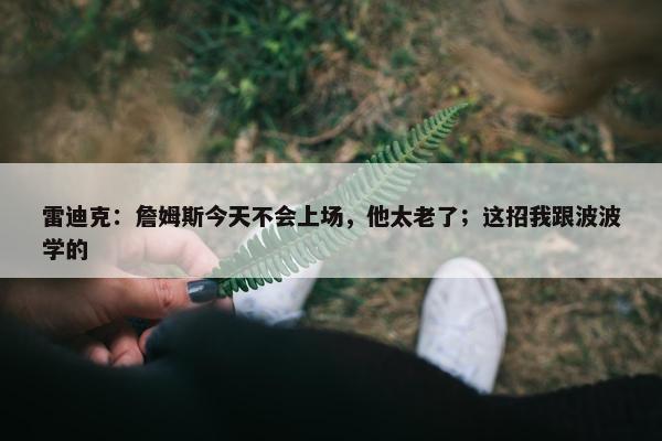 雷迪克：詹姆斯今天不会上场，他太老了；这招我跟波波学的