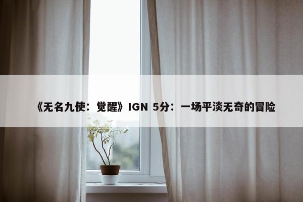 《无名九使：觉醒》IGN 5分：一场平淡无奇的冒险