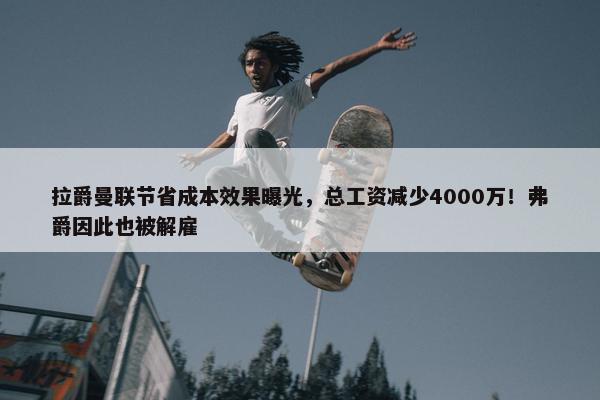 拉爵曼联节省成本效果曝光，总工资减少4000万！弗爵因此也被解雇