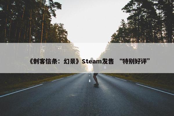 《刺客信条：幻景》Steam发售 “特别好评”