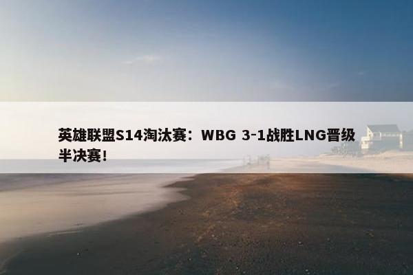 英雄联盟S14淘汰赛：WBG 3-1战胜LNG晋级半决赛！