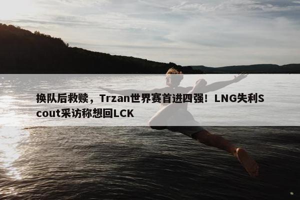 换队后救赎，Trzan世界赛首进四强！LNG失利Scout采访称想回LCK