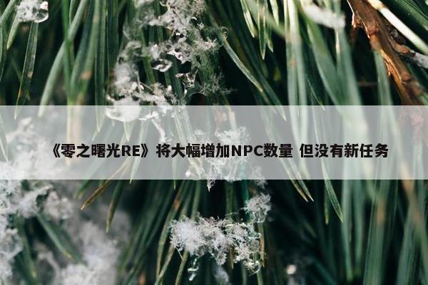 《零之曙光RE》将大幅增加NPC数量 但没有新任务