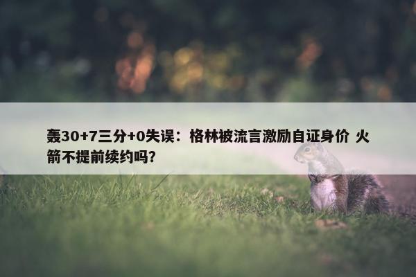 轰30+7三分+0失误：格林被流言激励自证身价 火箭不提前续约吗？