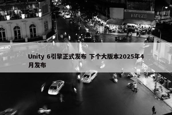 Unity 6引擎正式发布 下个大版本2025年4月发布