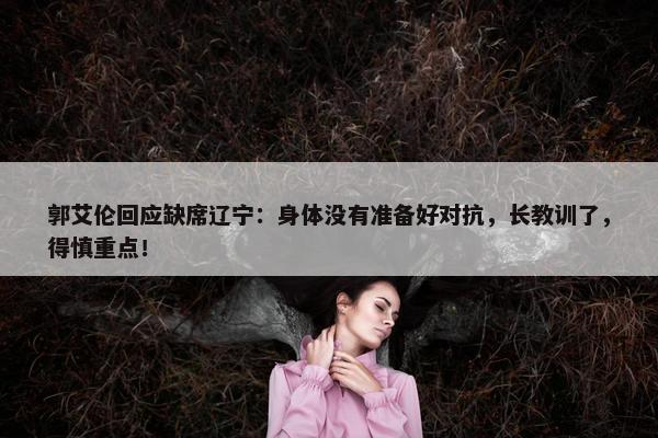 郭艾伦回应缺席辽宁：身体没有准备好对抗，长教训了，得慎重点！