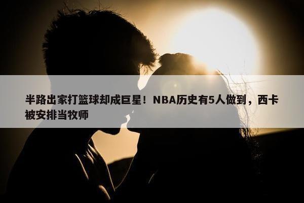 半路出家打篮球却成巨星！NBA历史有5人做到，西卡被安排当牧师