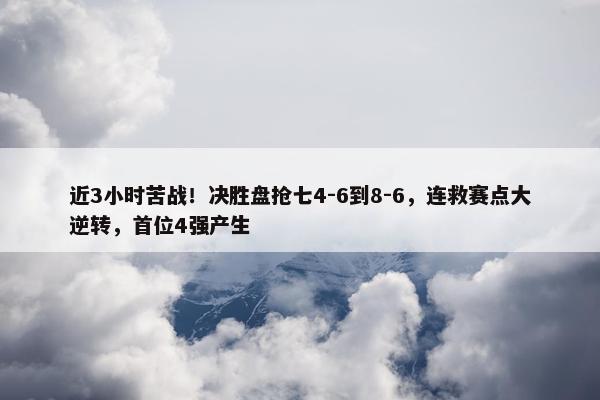 近3小时苦战！决胜盘抢七4-6到8-6，连救赛点大逆转，首位4强产生