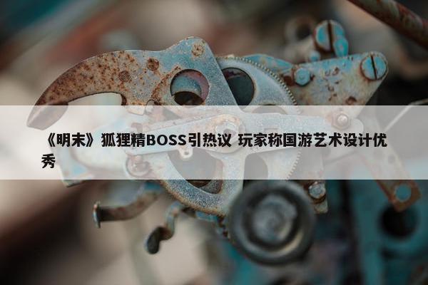 《明末》狐狸精BOSS引热议 玩家称国游艺术设计优秀