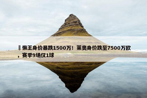 ⏬懒王身价暴跌1500万！莱奥身价跌至7500万欧，赛季9场仅1球