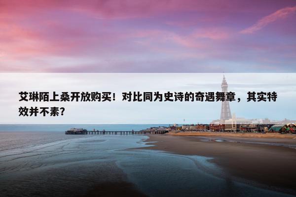 艾琳陌上桑开放购买！对比同为史诗的奇遇舞章，其实特效并不素？