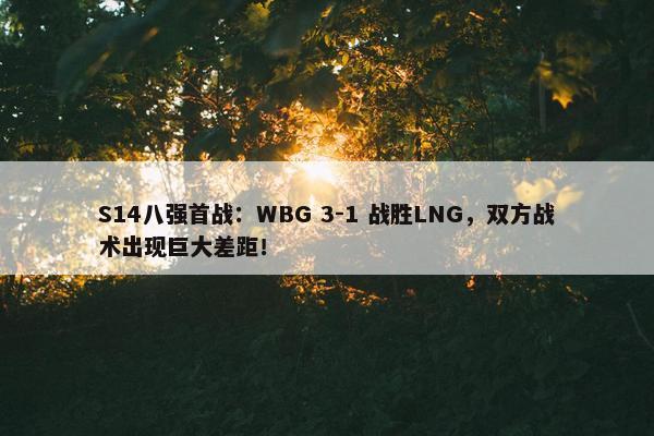 S14八强首战：WBG 3-1 战胜LNG，双方战术出现巨大差距！