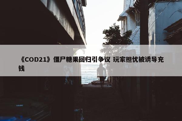 《COD21》僵尸糖果回归引争议 玩家担忧被诱导充钱