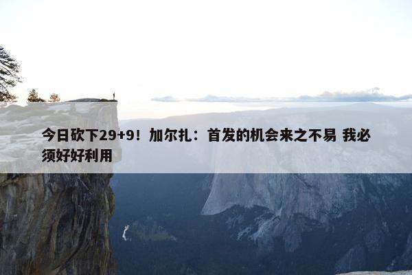 今日砍下29+9！加尔扎：首发的机会来之不易 我必须好好利用