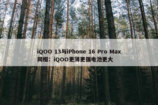 iQOO 13与iPhone 16 Pro Max同框：iQOO更薄更强电池更大