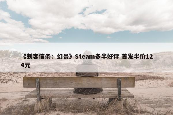 《刺客信条：幻景》Steam多半好评 首发半价124元